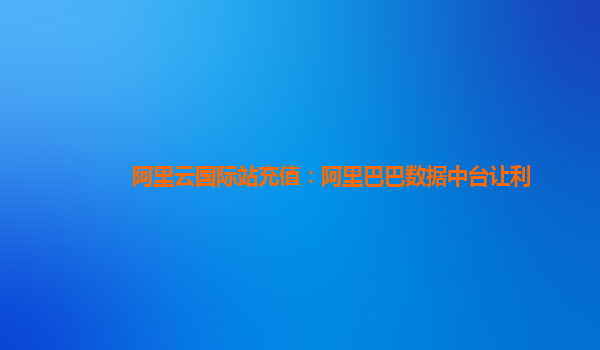 阿里云国际站充值：阿里巴巴数据中台让利