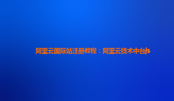 阿里云国际站注册教程：阿里云技术中台js