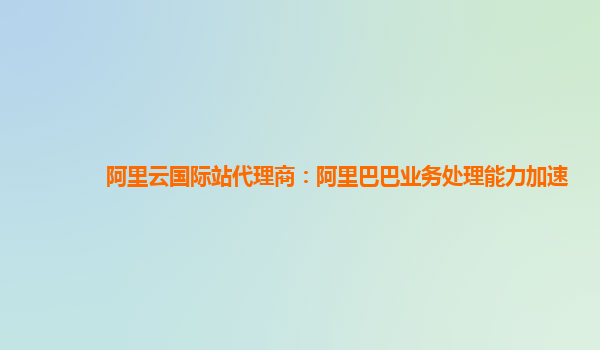 阿里云国际站代理商：阿里巴巴业务处理能力加速