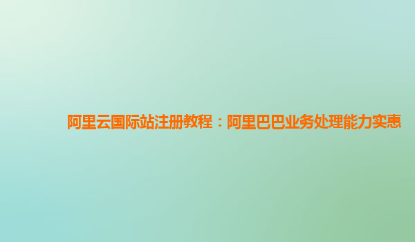 阿里云国际站注册教程：阿里巴巴业务处理能力实惠
