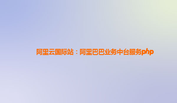 阿里云国际站：阿里巴巴业务中台服务php