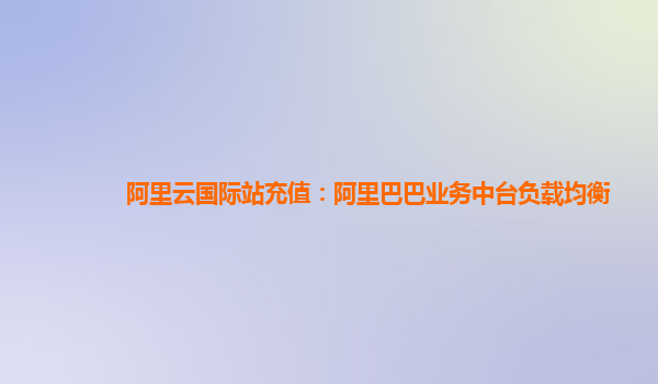 阿里云国际站充值：阿里巴巴业务中台负载均衡