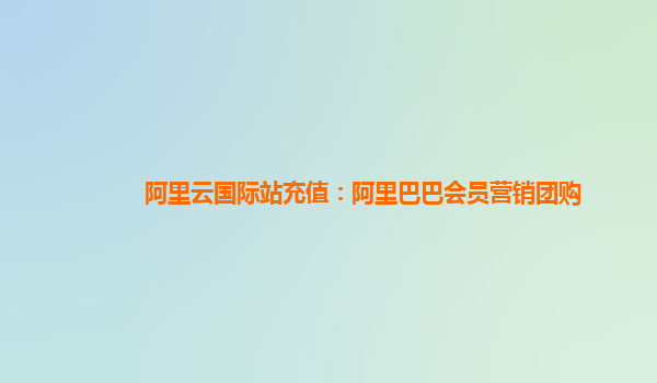 阿里云国际站充值：阿里巴巴会员营销团购