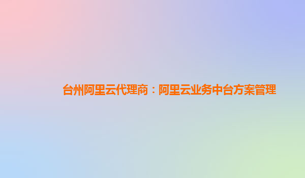 台州阿里云代理商：阿里云业务中台方案管理