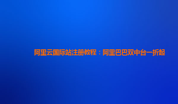 阿里云国际站注册教程：阿里巴巴双中台一折起