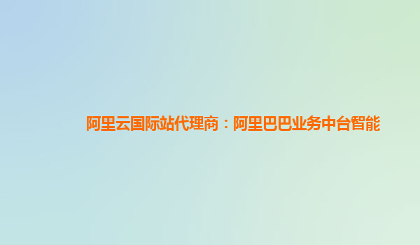 阿里云国际站代理商：阿里巴巴业务中台智能