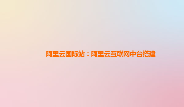 阿里云国际站：阿里云互联网中台搭建