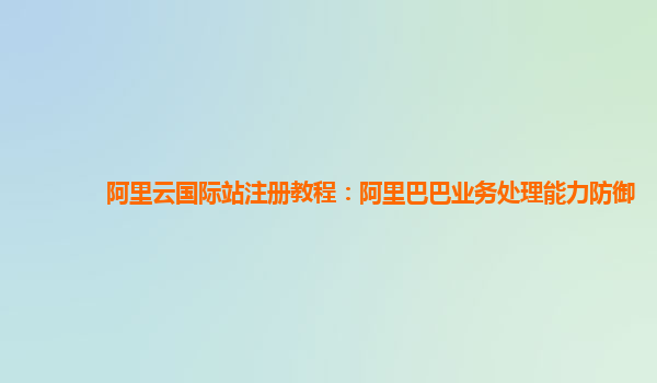 阿里云国际站注册教程：阿里巴巴业务处理能力防御