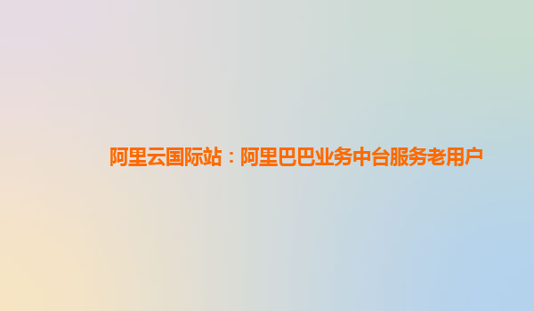 阿里云国际站：阿里巴巴业务中台服务老用户