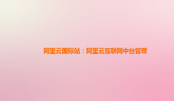 阿里云国际站：阿里云互联网中台管理