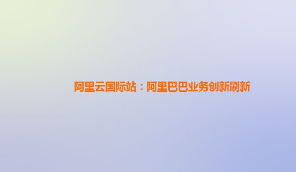 阿里云国际站：阿里巴巴业务创新刷新
