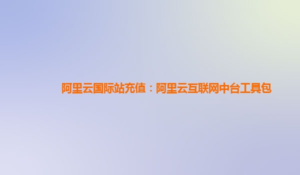 阿里云国际站充值：阿里云互联网中台工具包