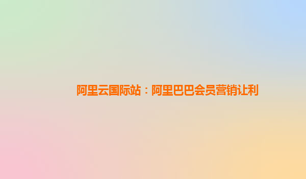 阿里云国际站：阿里巴巴会员营销让利