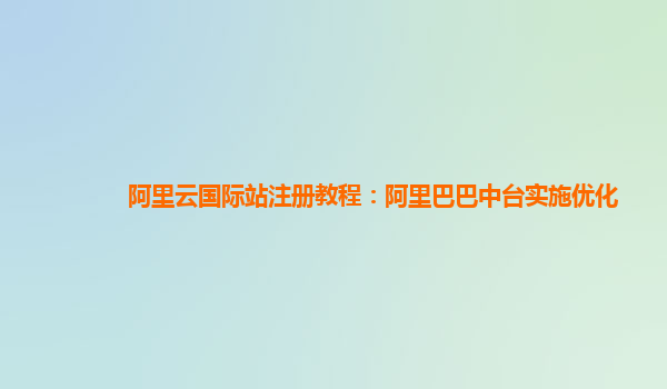阿里云国际站注册教程：阿里巴巴中台实施优化