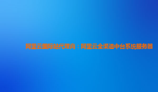阿里云国际站代理商：阿里云全渠道中台系统服务器