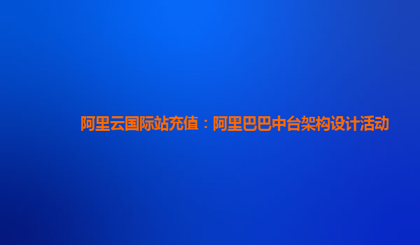阿里云国际站充值：阿里巴巴中台架构设计活动
