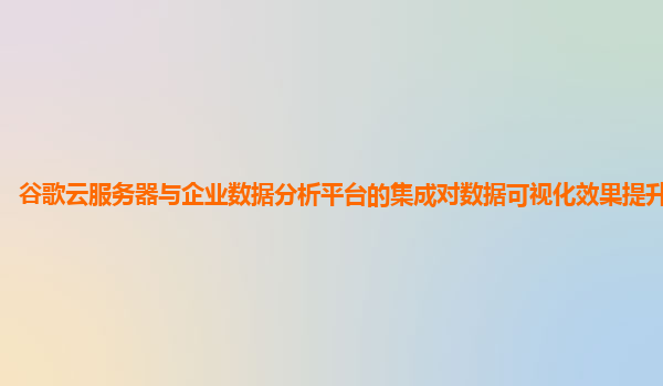 谷歌云服务器与企业数据分析平台的集成对数据可视化效果提升明显吗？