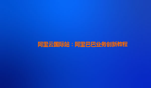 阿里云国际站：阿里巴巴业务创新教程