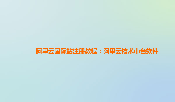 阿里云国际站注册教程：阿里云技术中台软件