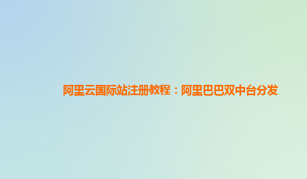 阿里云国际站注册教程：阿里巴巴双中台分发