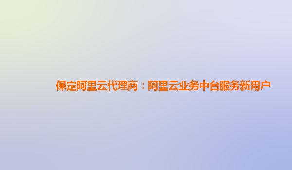 保定阿里云代理商：阿里云业务中台服务新用户