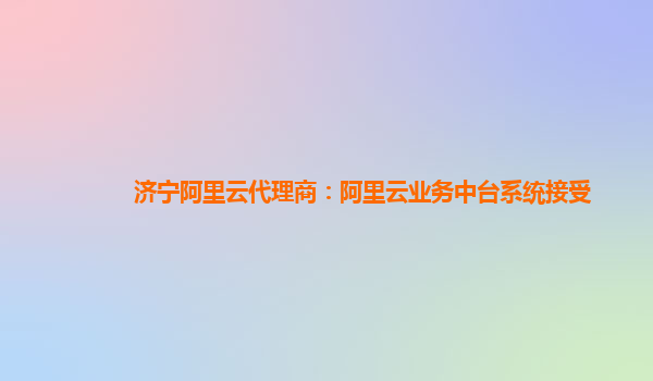 济宁阿里云代理商：阿里云业务中台系统接受