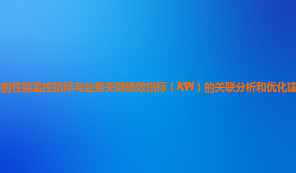 谷歌云服务器的性能监控指标与业务关键绩效指标（KPI）的关联分析和优化建议有哪些实践案例和方法？