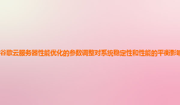 谷歌云服务器性能优化的参数调整对系统稳定性和性能的平衡影响如何评估？