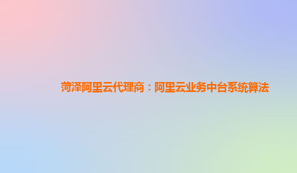 菏泽阿里云代理商：阿里云业务中台系统算法