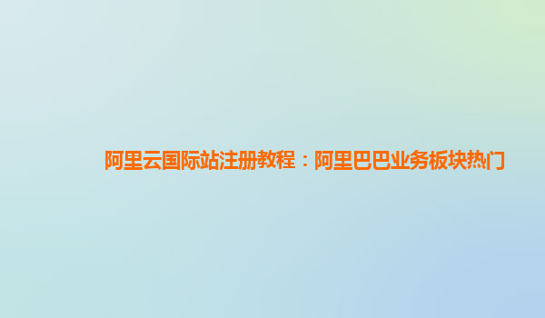 阿里云国际站注册教程：阿里巴巴业务板块热门
