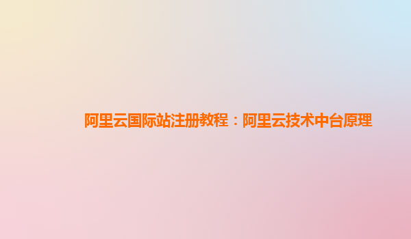 阿里云国际站注册教程：阿里云技术中台原理