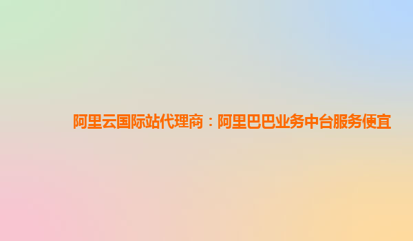 阿里云国际站代理商：阿里巴巴业务中台服务便宜