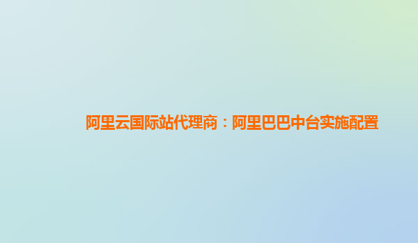 阿里云国际站代理商：阿里巴巴中台实施配置