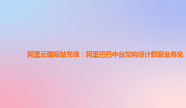 阿里云国际站充值：阿里巴巴中台架构设计数据业务化