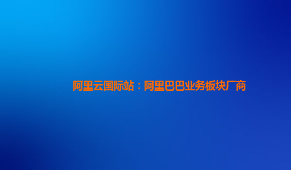 阿里云国际站：阿里巴巴业务板块厂商