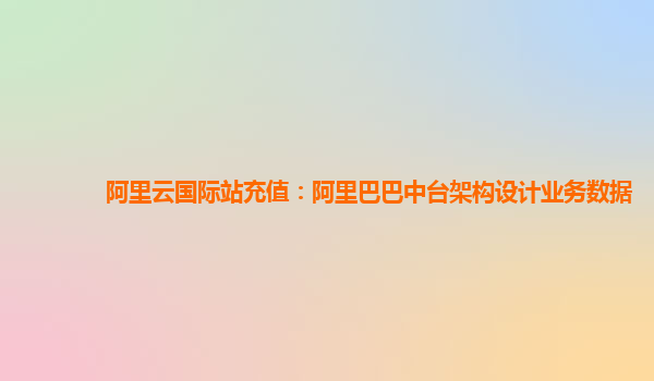 阿里云国际站充值：阿里巴巴中台架构设计业务数据