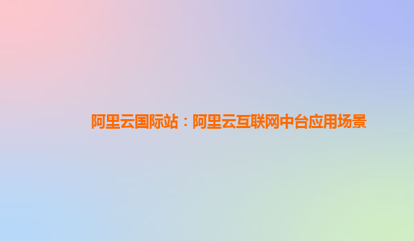 阿里云国际站：阿里云互联网中台应用场景
