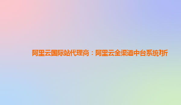 阿里云国际站代理商：阿里云全渠道中台系统1折