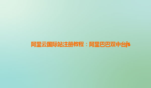 阿里云国际站注册教程：阿里巴巴双中台js