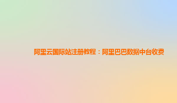 阿里云国际站注册教程：阿里巴巴数据中台收费
