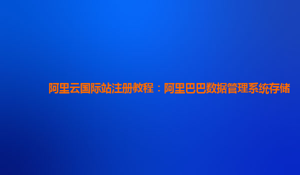 阿里云国际站注册教程：阿里巴巴数据管理系统存储