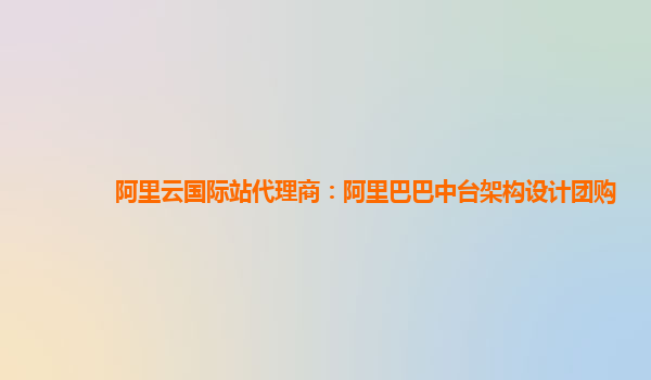 阿里云国际站代理商：阿里巴巴中台架构设计团购