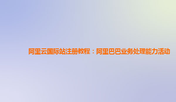阿里云国际站注册教程：阿里巴巴业务处理能力活动