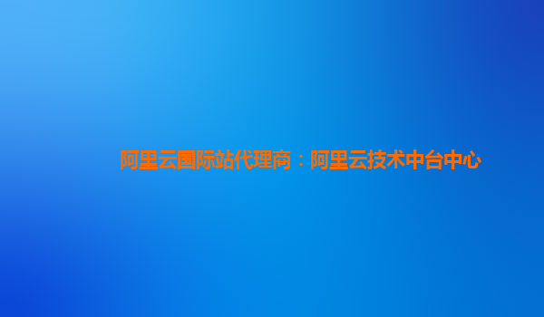 阿里云国际站代理商：阿里云技术中台中心