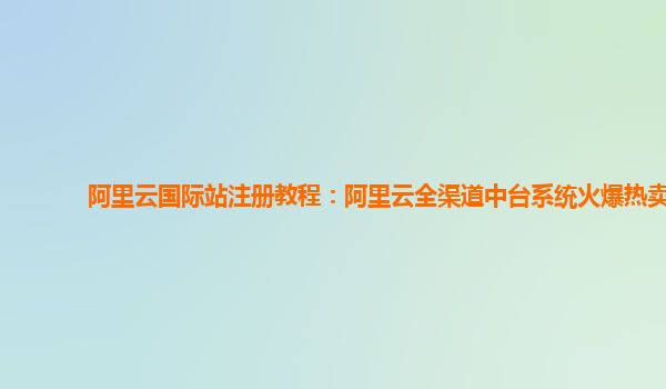 阿里云国际站注册教程：阿里云全渠道中台系统火爆热卖
