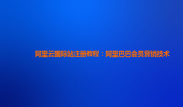 阿里云国际站注册教程：阿里巴巴会员营销技术