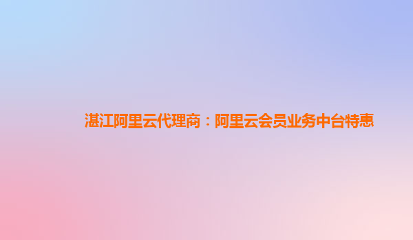 湛江阿里云代理商：阿里云会员业务中台特惠