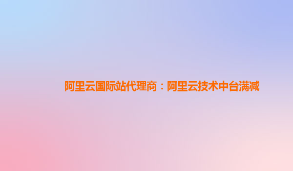 阿里云国际站代理商：阿里云技术中台满减