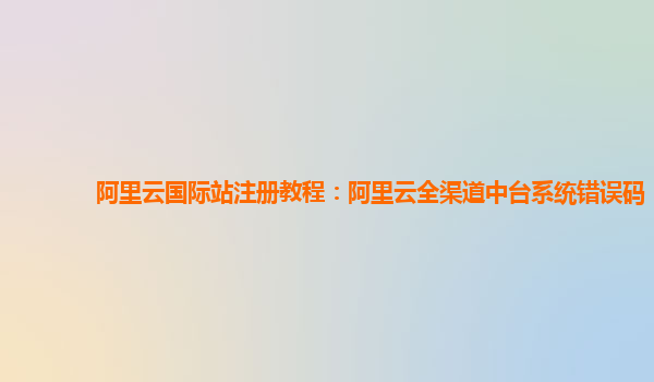 阿里云国际站注册教程：阿里云全渠道中台系统错误码
