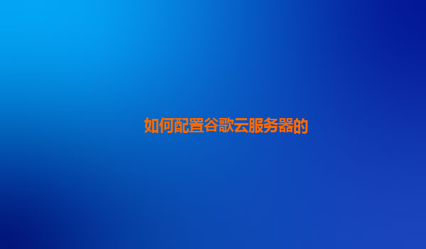 如何配置谷歌云服务器的